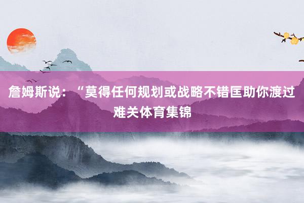 詹姆斯说：“莫得任何规划或战略不错匡助你渡过难关体育集锦