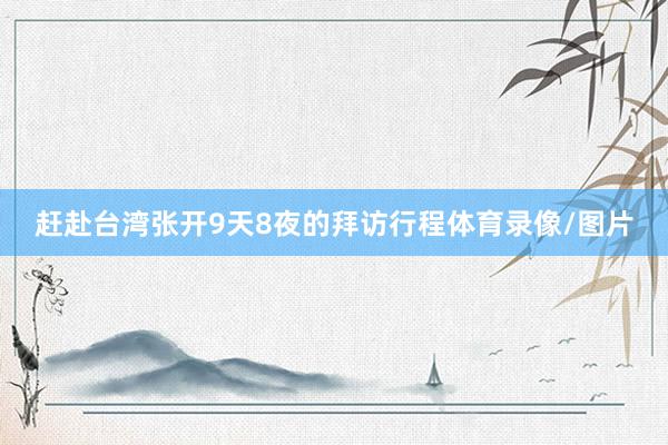 赶赴台湾张开9天8夜的拜访行程体育录像/图片
