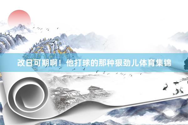 改日可期啊！他打球的那种狠劲儿体育集锦