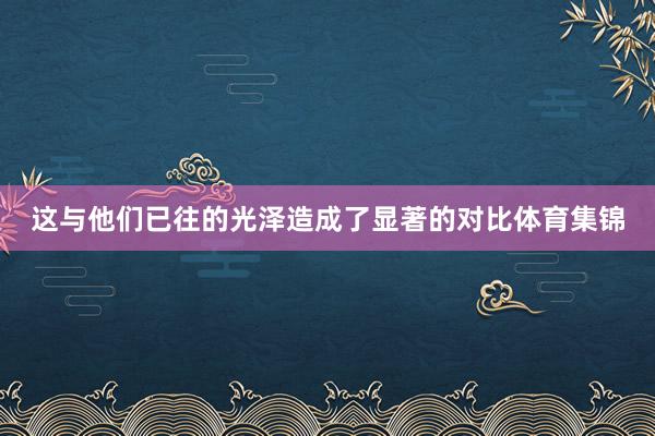 这与他们已往的光泽造成了显著的对比体育集锦