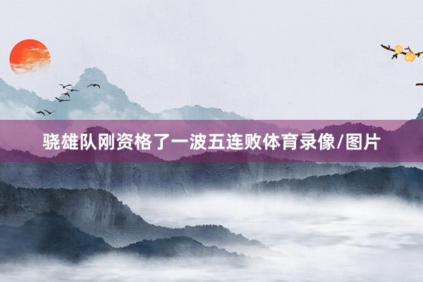 骁雄队刚资格了一波五连败体育录像/图片