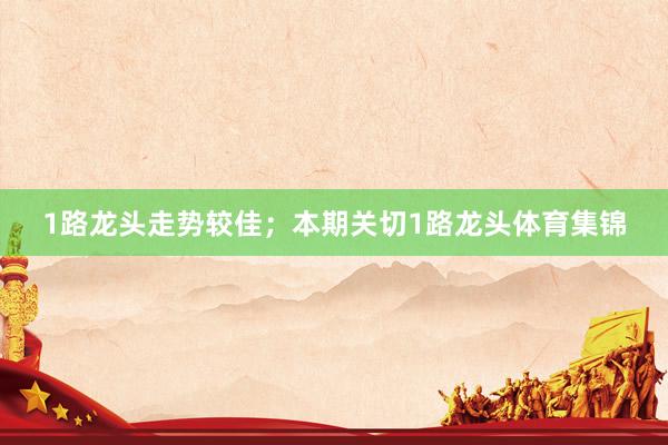 1路龙头走势较佳；本期关切1路龙头体育集锦