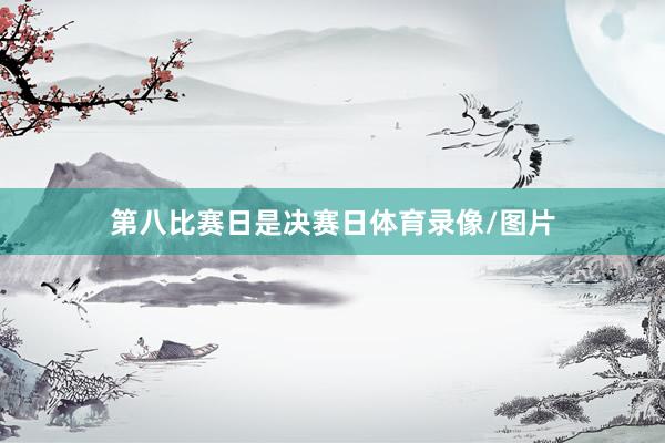 第八比赛日是决赛日体育录像/图片