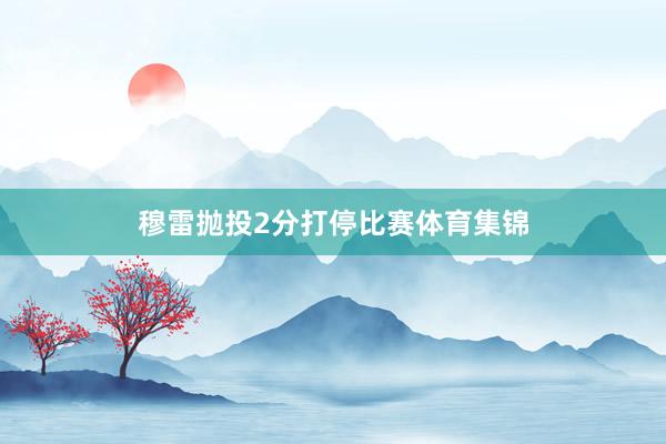 穆雷抛投2分打停比赛体育集锦