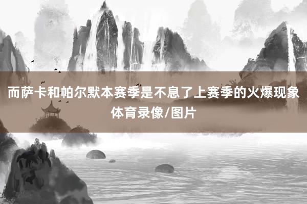 而萨卡和帕尔默本赛季是不息了上赛季的火爆现象体育录像/图片