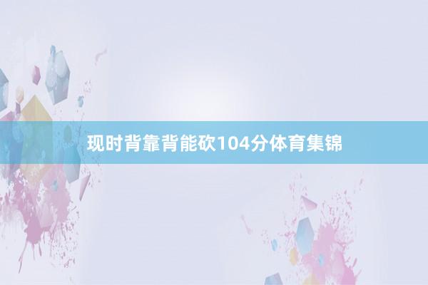 现时背靠背能砍104分体育集锦