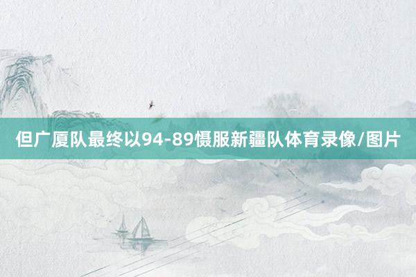 但广厦队最终以94-89慑服新疆队体育录像/图片