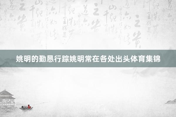 姚明的勤恳行踪姚明常在各处出头体育集锦