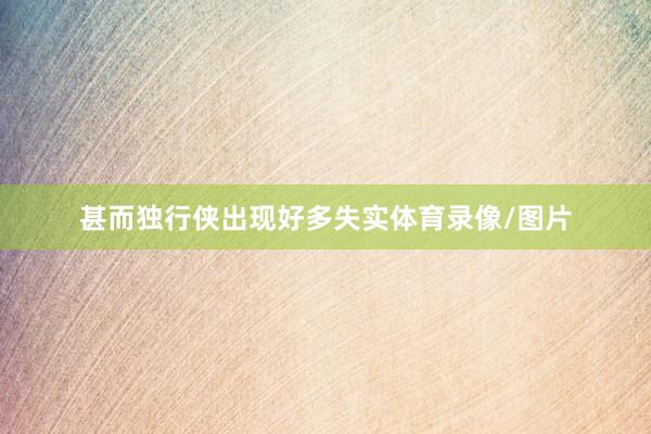 甚而独行侠出现好多失实体育录像/图片