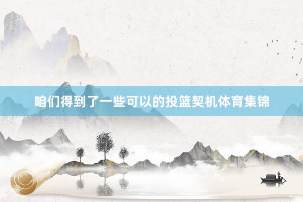 咱们得到了一些可以的投篮契机体育集锦