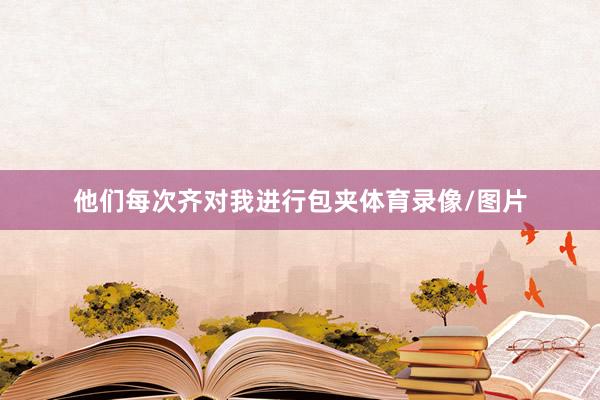 他们每次齐对我进行包夹体育录像/图片