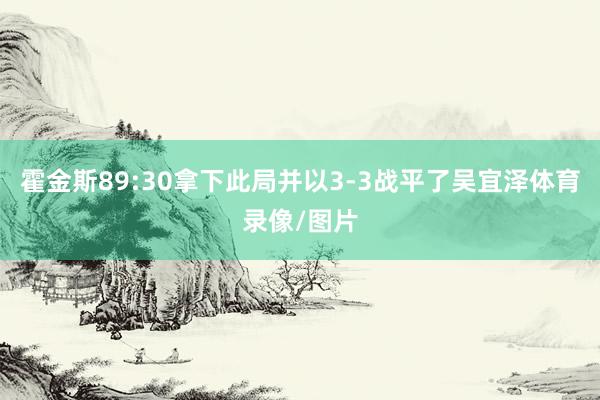 霍金斯89:30拿下此局并以3-3战平了吴宜泽体育录像/图片