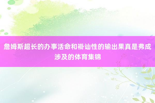詹姆斯超长的办事活命和褂讪性的输出果真是弗成涉及的体育集锦