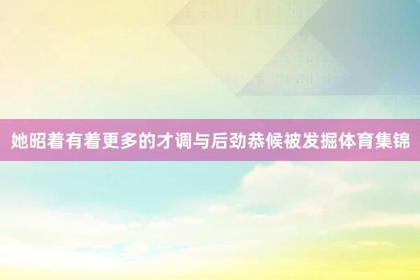 她昭着有着更多的才调与后劲恭候被发掘体育集锦