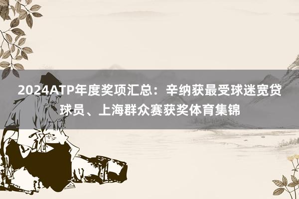 2024ATP年度奖项汇总：辛纳获最受球迷宽贷球员、上海群众赛获奖体育集锦