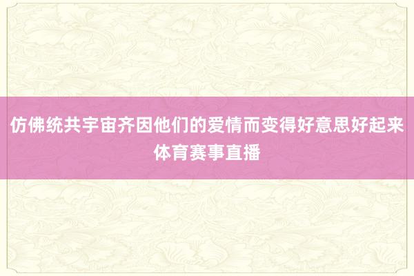 仿佛统共宇宙齐因他们的爱情而变得好意思好起来体育赛事直播