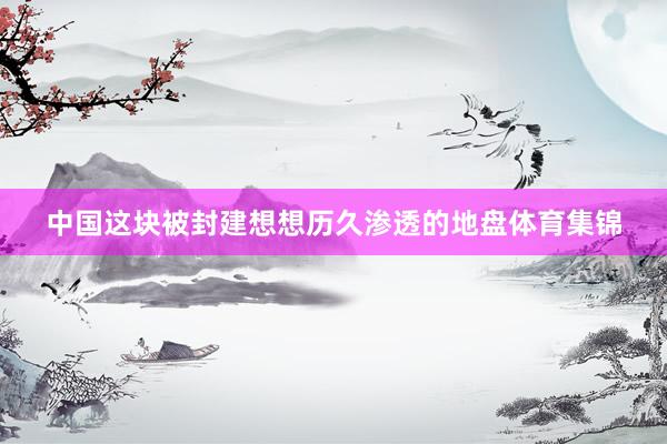 中国这块被封建想想历久渗透的地盘体育集锦