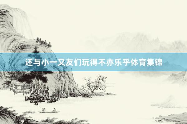 还与小一又友们玩得不亦乐乎体育集锦