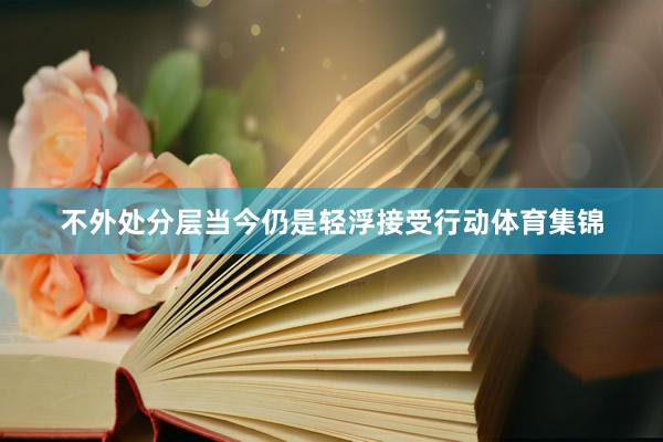 不外处分层当今仍是轻浮接受行动体育集锦