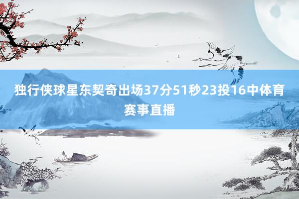 独行侠球星东契奇出场37分51秒23投16中体育赛事直播