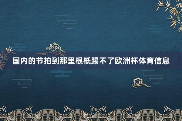 国内的节拍到那里根柢踢不了欧洲杯体育信息