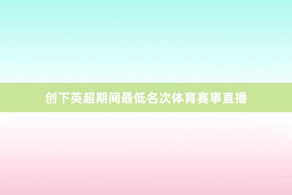 创下英超期间最低名次体育赛事直播