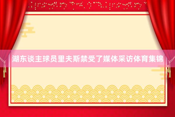 湖东谈主球员里夫斯禁受了媒体采访体育集锦