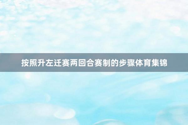 按照升左迁赛两回合赛制的步骤体育集锦