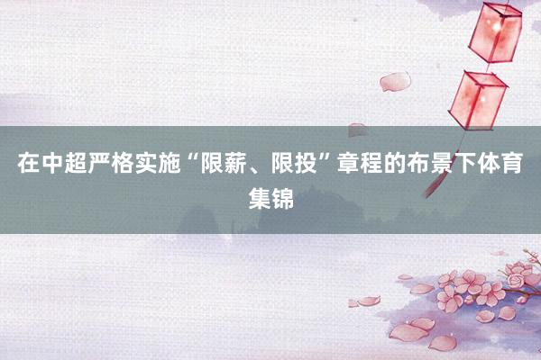 在中超严格实施“限薪、限投”章程的布景下体育集锦
