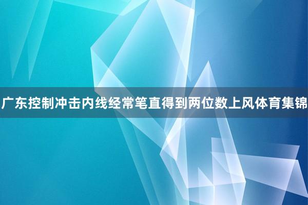 广东控制冲击内线经常笔直得到两位数上风体育集锦