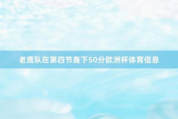 老鹰队在第四节轰下50分欧洲杯体育信息
