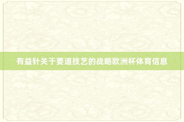 有益针关于要道技艺的战略欧洲杯体育信息