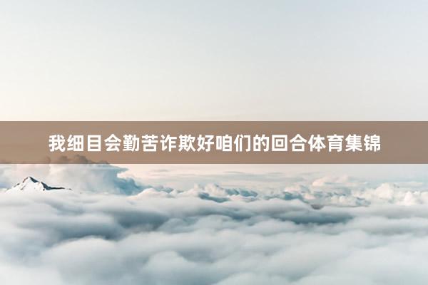 我细目会勤苦诈欺好咱们的回合体育集锦