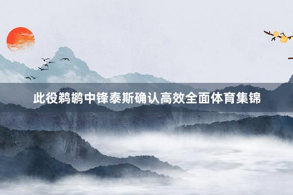 此役鹈鹕中锋泰斯确认高效全面体育集锦