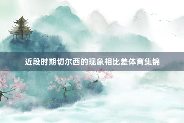 近段时期切尔西的现象相比差体育集锦