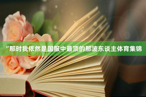 “那时我依然是国服中最顶的那波东谈主体育集锦