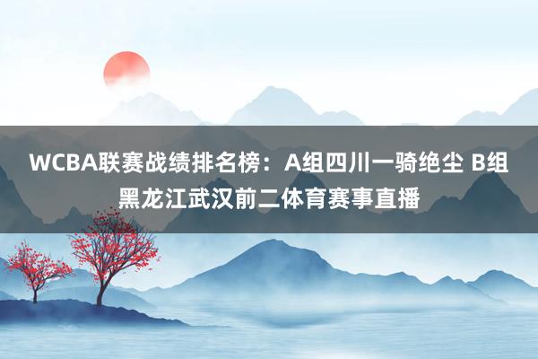 WCBA联赛战绩排名榜：A组四川一骑绝尘 B组黑龙江武汉前二体育赛事直播