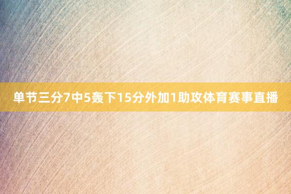 单节三分7中5轰下15分外加1助攻体育赛事直播