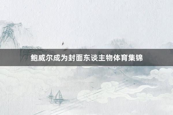 鲍威尔成为封面东谈主物体育集锦