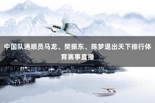 中国队通顺员马龙、樊振东、陈梦退出天下排行体育赛事直播