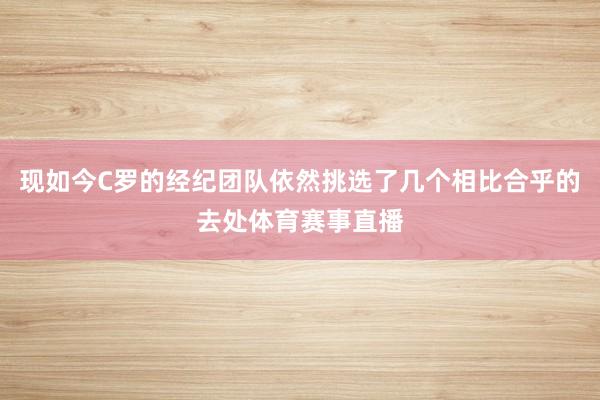 现如今C罗的经纪团队依然挑选了几个相比合乎的去处体育赛事直播