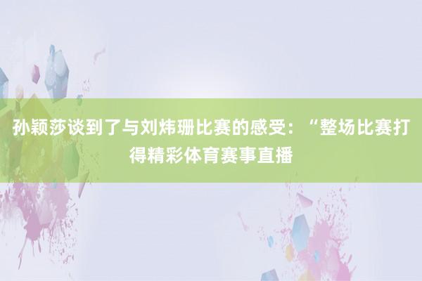 孙颖莎谈到了与刘炜珊比赛的感受：“整场比赛打得精彩体育赛事直播