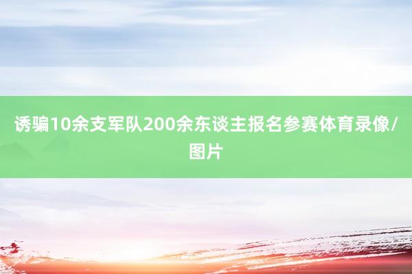 诱骗10余支军队200余东谈主报名参赛体育录像/图片
