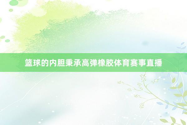 篮球的内胆秉承高弹橡胶体育赛事直播