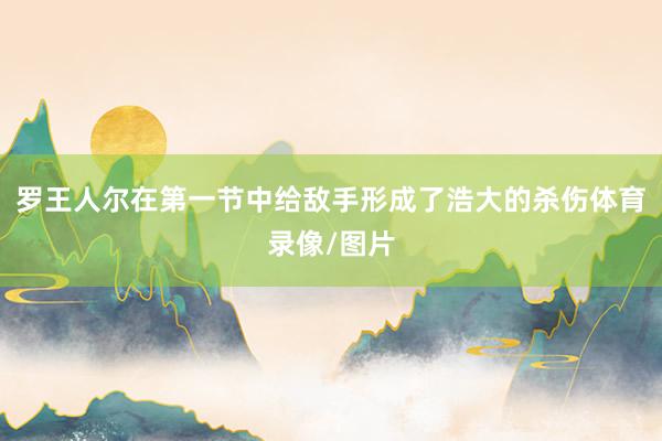 罗王人尔在第一节中给敌手形成了浩大的杀伤体育录像/图片