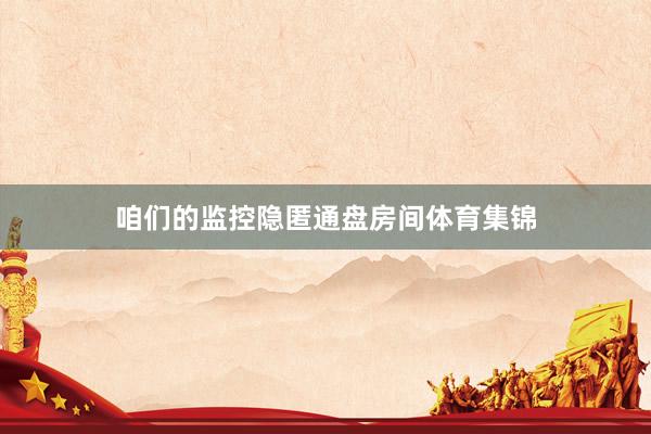 咱们的监控隐匿通盘房间体育集锦
