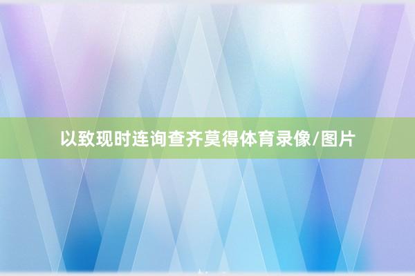 以致现时连询查齐莫得体育录像/图片