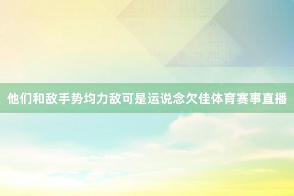 他们和敌手势均力敌可是运说念欠佳体育赛事直播