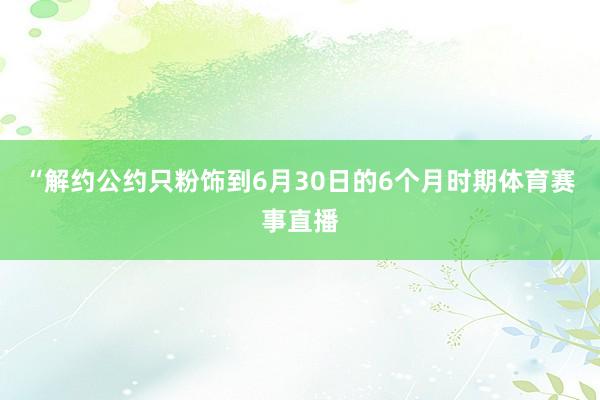 “解约公约只粉饰到6月30日的6个月时期体育赛事直播