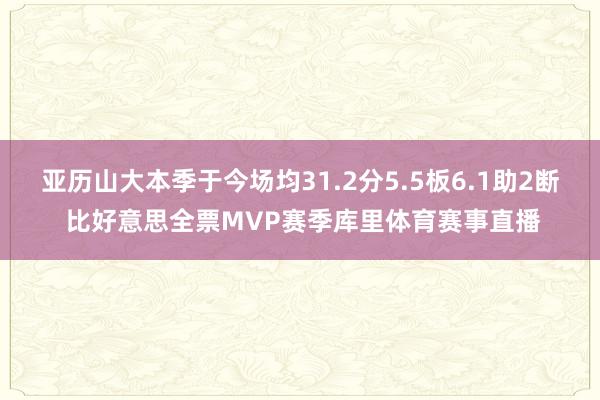亚历山大本季于今场均31.2分5.5板6.1助2断 比好意思全票MVP赛季库里体育赛事直播